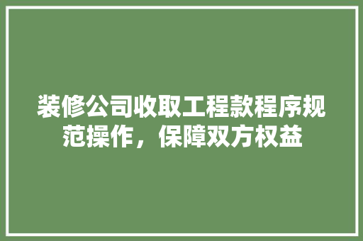装修公司收取工程款程序规范操作，保障双方权益