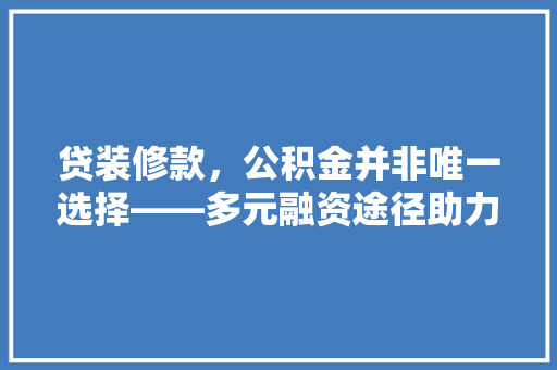 贷装修款，公积金并非唯一选择——多元融资途径助力家居升级