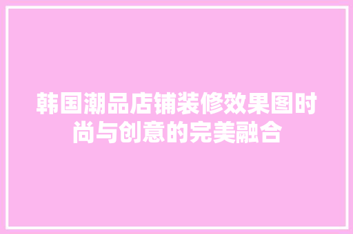 韩国潮品店铺装修效果图时尚与创意的完美融合