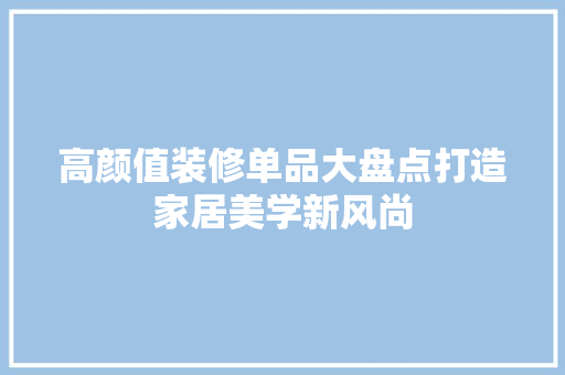 高颜值装修单品大盘点打造家居美学新风尚