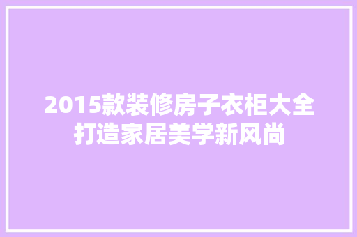 2015款装修房子衣柜大全打造家居美学新风尚