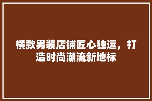 横款男装店铺匠心独运，打造时尚潮流新地标