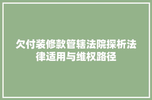 欠付装修款管辖法院探析法律适用与维权路径