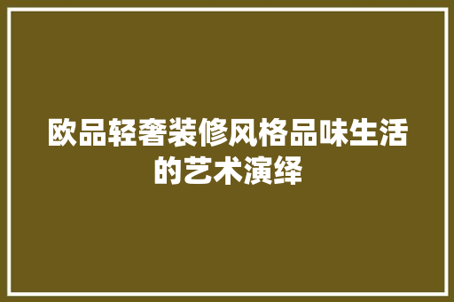 欧品轻奢装修风格品味生活的艺术演绎