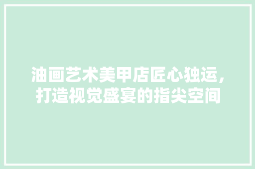 油画艺术美甲店匠心独运，打造视觉盛宴的指尖空间