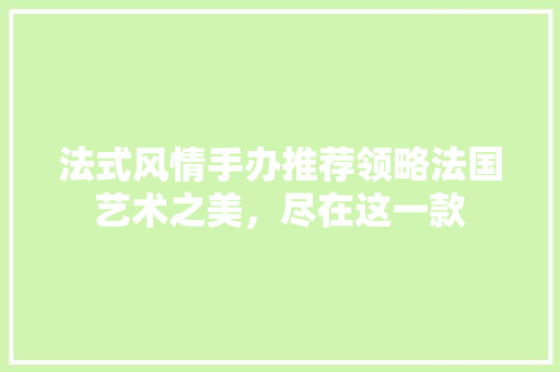 法式风情手办推荐领略法国艺术之美，尽在这一款