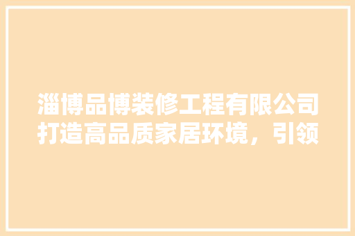 淄博品博装修工程有限公司打造高品质家居环境，引领行业新潮流