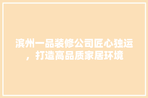 滨州一品装修公司匠心独运，打造高品质家居环境