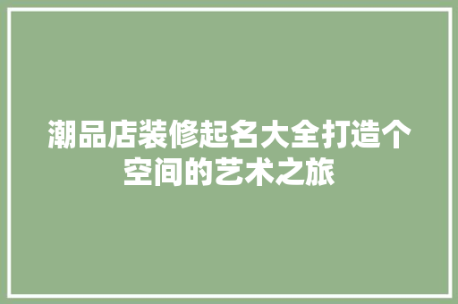 潮品店装修起名大全打造个空间的艺术之旅