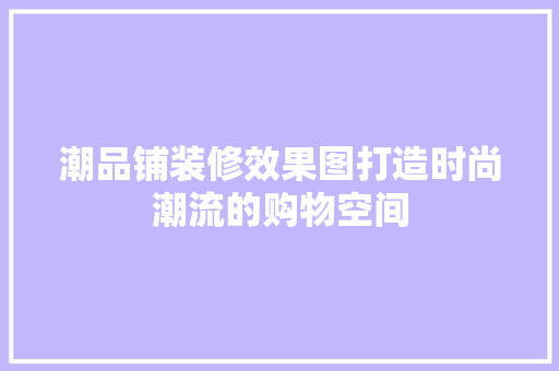 潮品铺装修效果图打造时尚潮流的购物空间