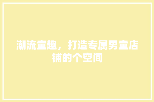 潮流童趣，打造专属男童店铺的个空间