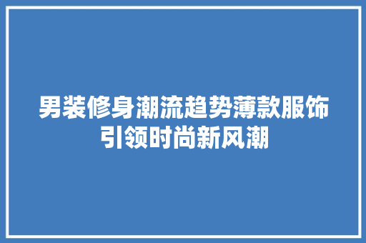 男装修身潮流趋势薄款服饰引领时尚新风潮