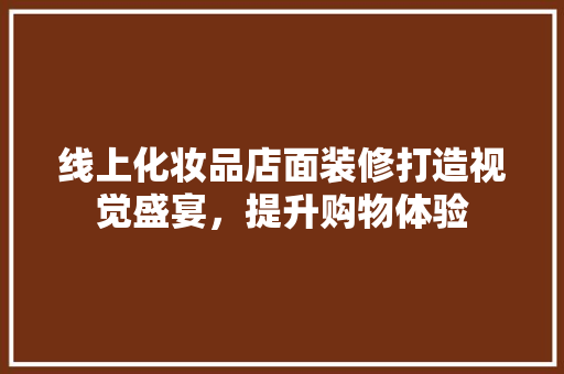 线上化妆品店面装修打造视觉盛宴，提升购物体验