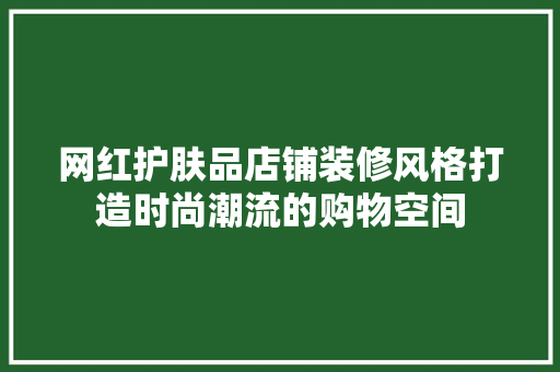 网红护肤品店铺装修风格打造时尚潮流的购物空间