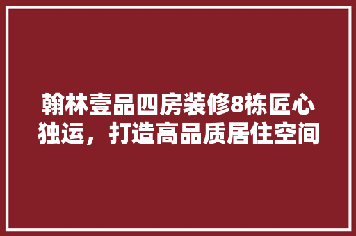 翰林壹品四房装修8栋匠心独运，打造高品质居住空间