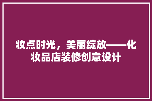 妆点时光，美丽绽放——化妆品店装修创意设计