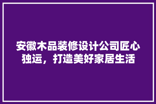 安徽木品装修设计公司匠心独运，打造美好家居生活