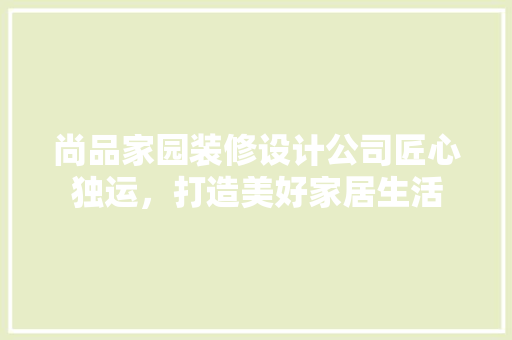 尚品家园装修设计公司匠心独运，打造美好家居生活