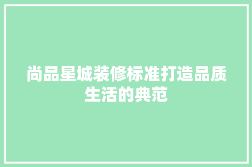 尚品星城装修标准打造品质生活的典范
