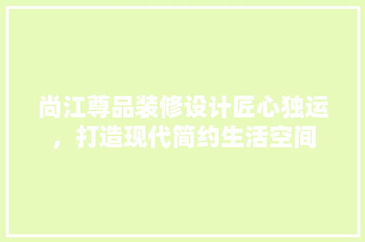 尚江尊品装修设计匠心独运，打造现代简约生活空间