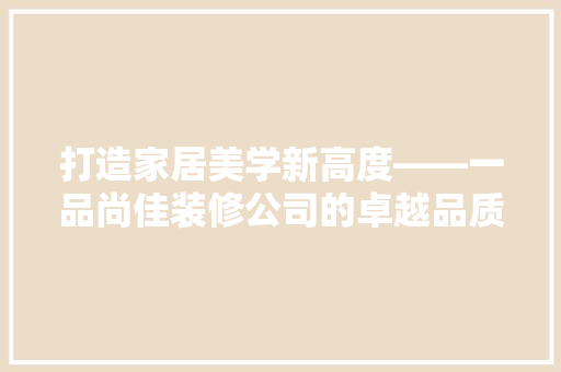 打造家居美学新高度——一品尚佳装修公司的卓越品质与服务
