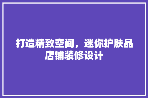 打造精致空间，迷你护肤品店铺装修设计