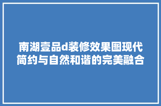 南湖壹品d装修效果图现代简约与自然和谐的完美融合