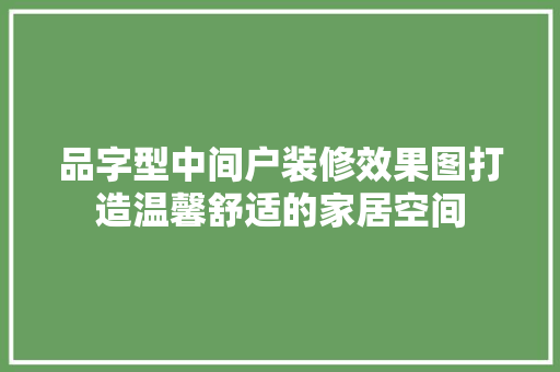 品字型中间户装修效果图打造温馨舒适的家居空间
