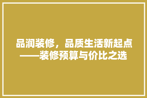 品润装修，品质生活新起点——装修预算与价比之选
