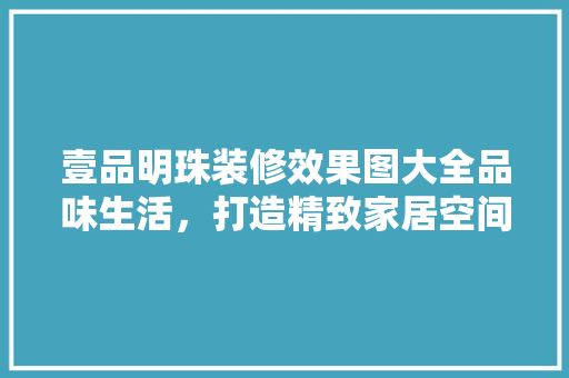 壹品明珠装修效果图大全品味生活，打造精致家居空间