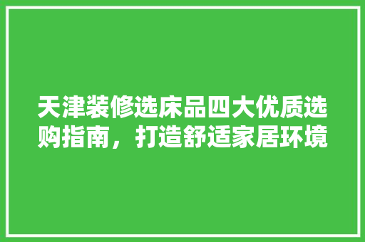 天津装修选床品四大优质选购指南，打造舒适家居环境
