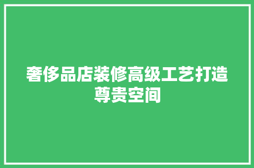 奢侈品店装修高级工艺打造尊贵空间