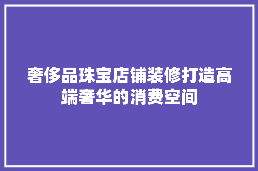 奢侈品珠宝店铺装修打造高端奢华的消费空间