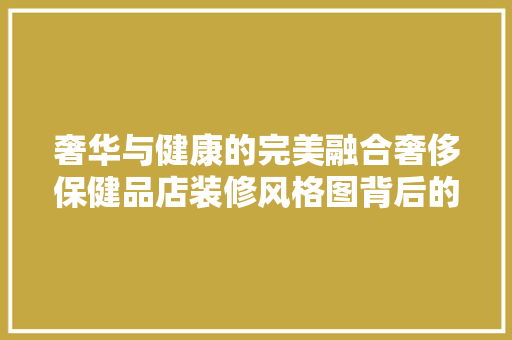 奢华与健康的完美融合奢侈保健品店装修风格图背后的设计哲学