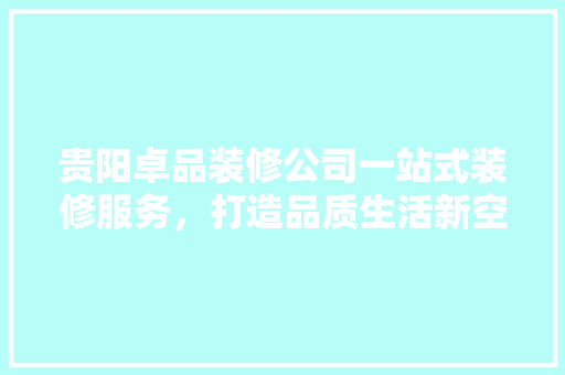 贵阳卓品装修公司一站式装修服务，打造品质生活新空间