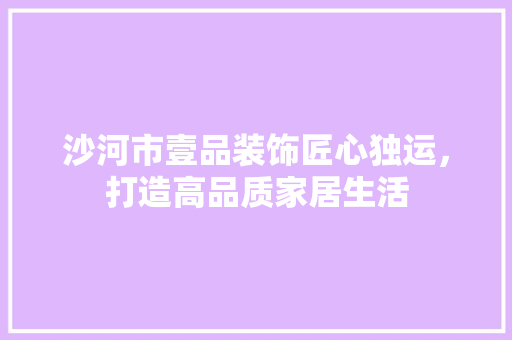 沙河市壹品装饰匠心独运，打造高品质家居生活