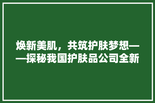 焕新美肌，共筑护肤梦想——探秘我国护肤品公司全新装修布局