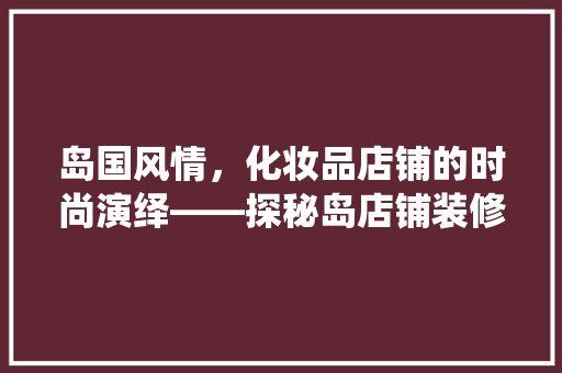 岛国风情，化妆品店铺的时尚演绎——探秘岛店铺装修图案的奥秘