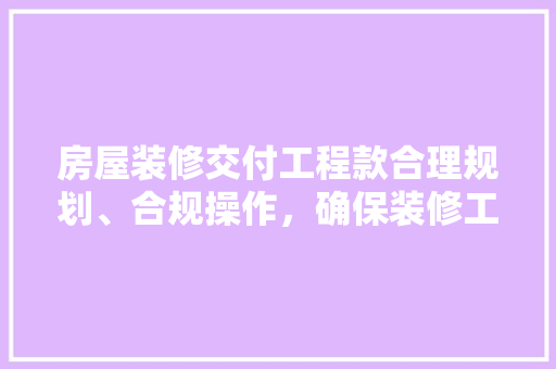 房屋装修交付工程款合理规划、合规操作，确保装修工程顺利进行