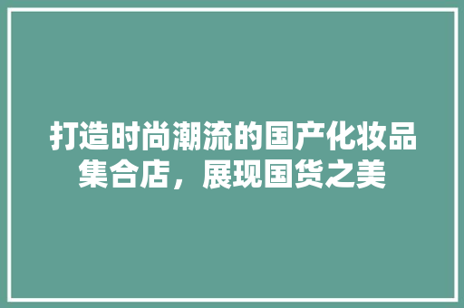 打造时尚潮流的国产化妆品集合店，展现国货之美