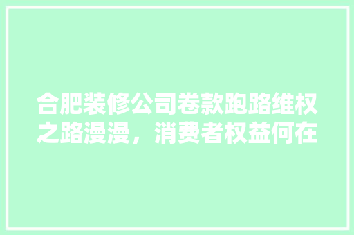 合肥装修公司卷款跑路维权之路漫漫，消费者权益何在