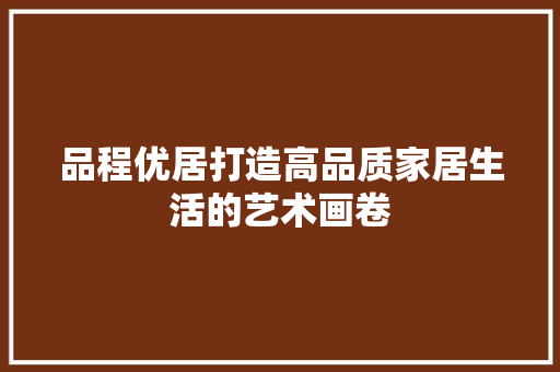 品程优居打造高品质家居生活的艺术画卷