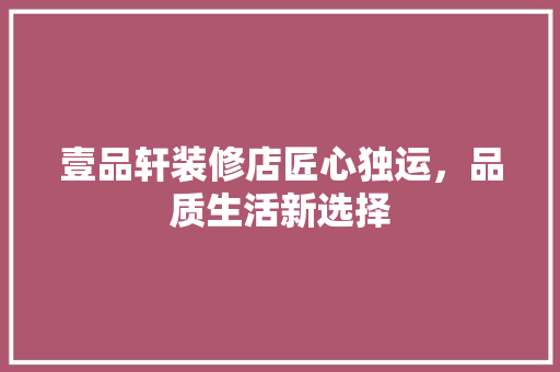 壹品轩装修店匠心独运，品质生活新选择