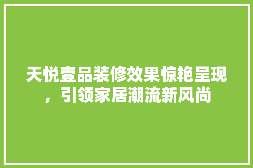 天悦壹品装修效果惊艳呈现，引领家居潮流新风尚