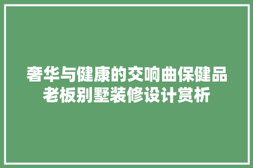 奢华与健康的交响曲保健品老板别墅装修设计赏析