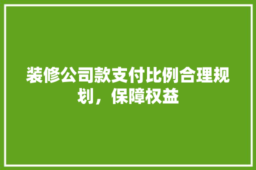 装修公司款支付比例合理规划，保障权益