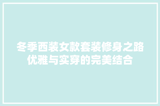 冬季西装女款套装修身之路优雅与实穿的完美结合