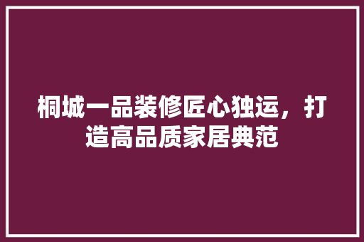 桐城一品装修匠心独运，打造高品质家居典范