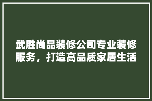 武胜尚品装修公司专业装修服务，打造高品质家居生活