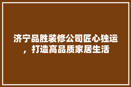 济宁品胜装修公司匠心独运，打造高品质家居生活